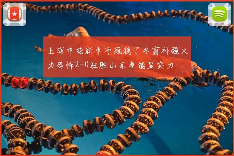 上海申花新季冲冠稳了冬窗补强火力恐怖2-0狂胜山东鲁能显实力