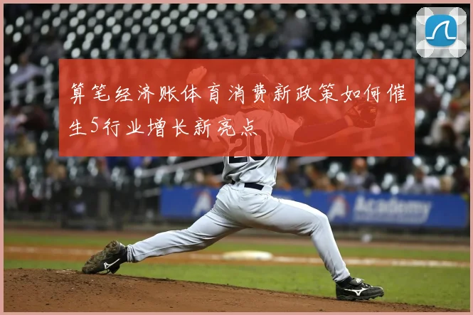 算笔经济账体育消费新政策如何催生5行业增长新亮点