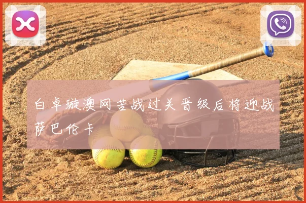 白卓璇澳网苦战过关晋级后将迎战萨巴伦卡