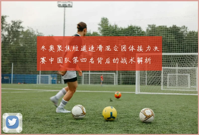 冬奥聚焦短道速滑混合团体接力决赛中国队第四名背后的战术解析