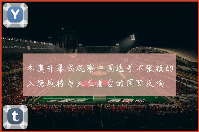 冬奥开幕式观察中国选手不张扬的入场风格与米兰看台的国际反响