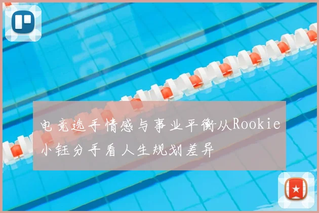 电竞选手情感与事业平衡从Rookie小钰分手看人生规划差异