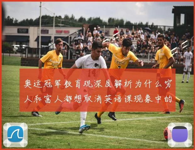奥运冠军教育观深度解析为什么穷人和富人都想取消英语课现象中的体育人才培养困境