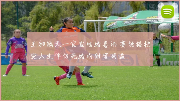 王昶钱天一官宣结婚喜讯 赛场搭档变人生伴侣亮婚戒甜蜜满溢