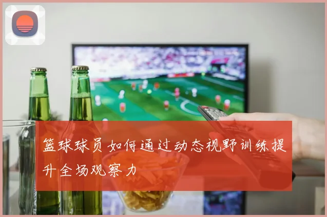 篮球球员如何通过动态视野训练提升全场观察力