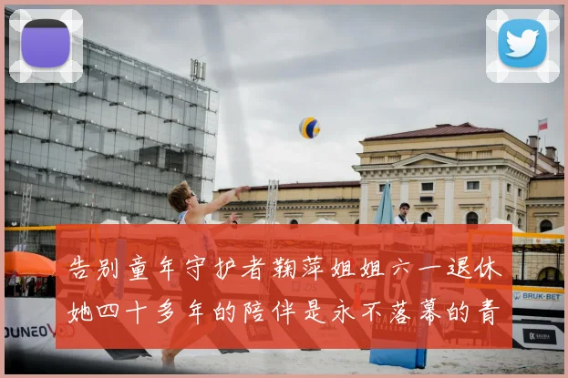 告别童年守护者鞠萍姐姐六一退休她四十多年的陪伴是永不落幕的青春运动会