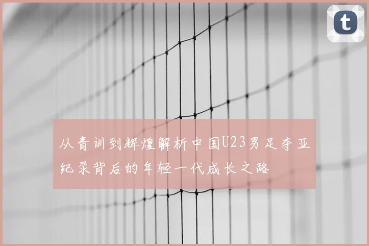 从青训到辉煌解析中国U23男足夺亚纪录背后的年轻一代成长之路