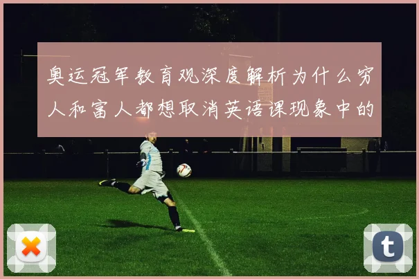 奥运冠军教育观深度解析为什么穷人和富人都想取消英语课现象中的体育人才培养困境