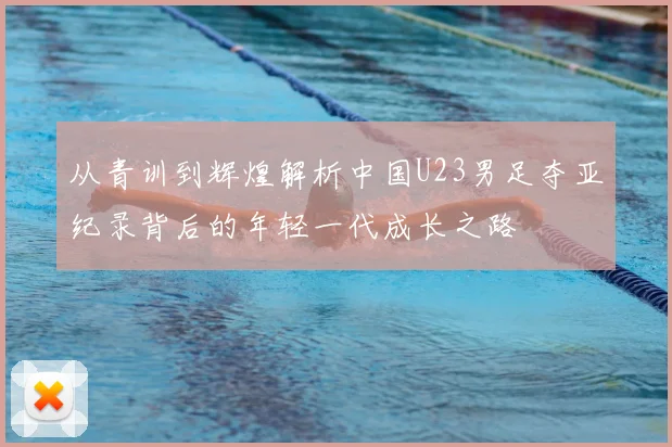 从青训到辉煌解析中国U23男足夺亚纪录背后的年轻一代成长之路