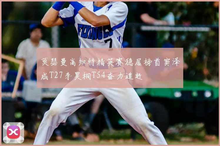 莫瑟曼高知特精英赛稳居榜首窦泽成T27李昊桐T54奋力追赶