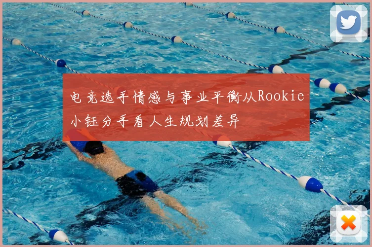 电竞选手情感与事业平衡从Rookie小钰分手看人生规划差异