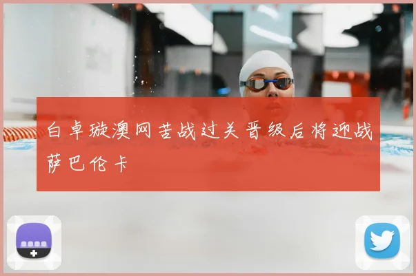 白卓璇澳网苦战过关晋级后将迎战萨巴伦卡