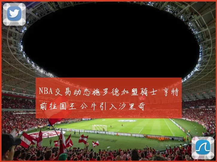 NBA交易动态施罗德加盟骑士 亨特前往国王 公牛引入沙里奇