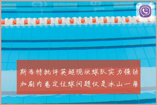 斯洛特批评英超现状球队实力强劲加剧内卷定位球问题仅是冰山一角